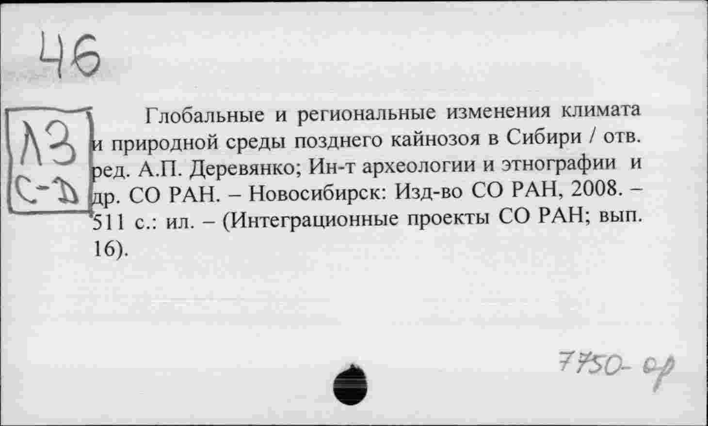 ﻿46

Глобальные и региональные изменения климата л природной среды позднего кайнозоя в Сибири / отв. эед. А.П. Деревянко; Ин-т археологии и этнографии и цр. СО РАН. - Новосибирск: Изд-во СО РАН, 2008. -*511 с.: ил. - (Интеграционные проекты СО РАН; вып.
16).
с/